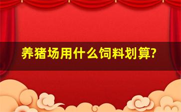 养猪场用什么饲料划算?