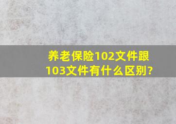 养老保险102文件跟103文件有什么区别?