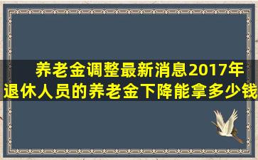 养老金调整最新消息2017年 退休人员的养老金下降能拿多少钱