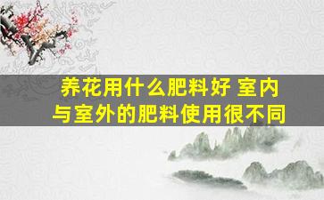 养花用什么肥料好 室内与室外的肥料使用很不同