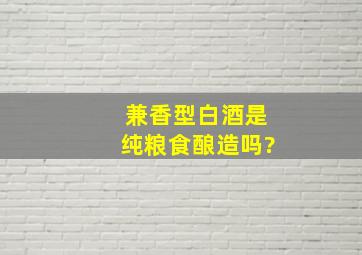 兼香型白酒是纯粮食酿造吗?