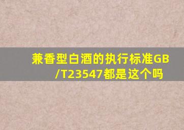 兼香型白酒的执行标准GB/T23547都是这个吗