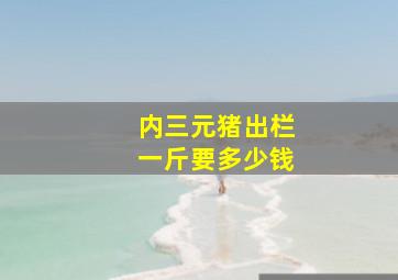 内三元猪出栏一斤要多少钱