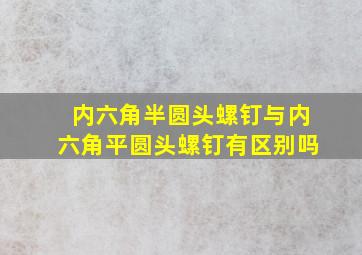 内六角半圆头螺钉与内六角平圆头螺钉有区别吗