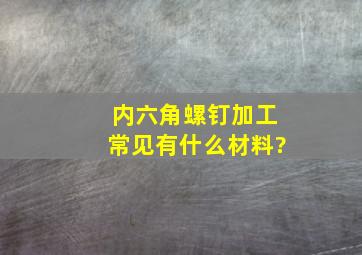 内六角螺钉加工常见有什么材料?