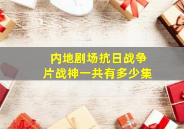 内地剧场抗日战争片(战神)一共有多少集