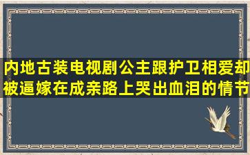 内地古装电视剧公主跟护卫相爱却被逼嫁在成亲路上哭出血泪的情节