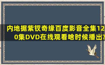 内地据《紫钗奇缘》百度影音全集(120集)DVD在线观看啥时候播出?求