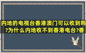 内地的电视台香港澳门可以收到吗?为什么内地收不到香港电台?香港...