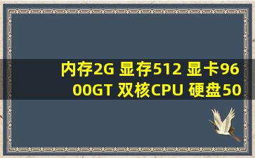 内存2G 显存512 显卡9600GT 双核CPU 硬盘500G 现在都多少钱一个