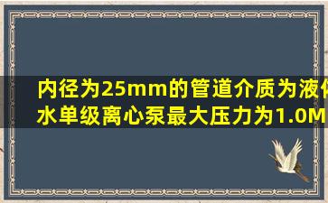 内径为25mm的管道,介质为液体水,单级离心泵最大压力为1.0MPa 每小时通...