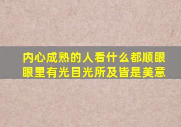 内心成熟的人,看什么都顺眼,眼里有光,目光所及皆是美意