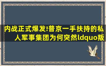 内战正式爆发!普京一手扶持的私人军事集团,为何突然“叛国”