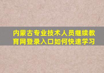 内蒙古专业技术人员继续教育网登录入口如何快速学习