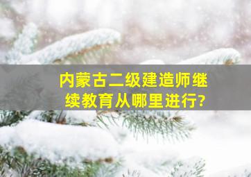 内蒙古二级建造师继续教育从哪里进行?