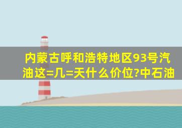 内蒙古呼和浩特地区93号汽油这=几=天什么价位?(中石油)