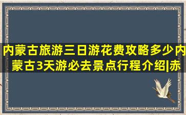 内蒙古旅游三日游花费攻略多少,内蒙古3天游必去景点行程介绍|赤峰|...