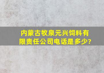 内蒙古牧泉元兴饲料有限责任公司电话是多少?