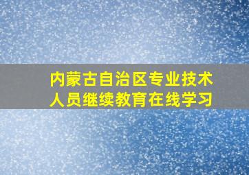 内蒙古自治区专业技术人员继续教育在线学习