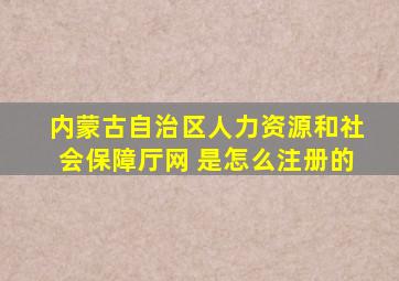 内蒙古自治区人力资源和社会保障厅网 是怎么注册的