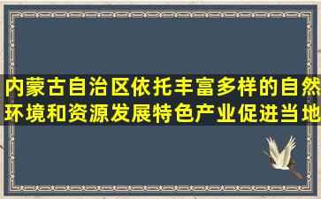 内蒙古自治区依托丰富多样的自然环境和资源发展特色产业,促进当地...