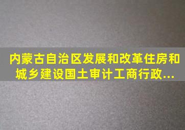 内蒙古自治区发展和改革、住房和城乡建设、国土、审计、工商行政...