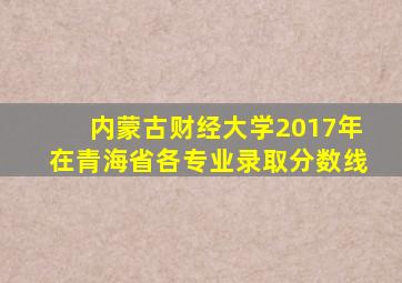 内蒙古财经大学2017年在青海省各专业录取分数线