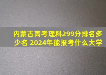 内蒙古高考理科299分排名多少名 2024年能报考什么大学
