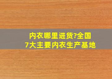 内衣哪里进货?全国7大主要内衣生产基地