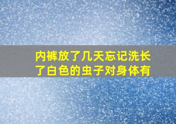 内裤放了几天忘记洗长了白色的虫子对身体有