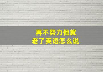 再不努力,他就老了。。。英语怎么说