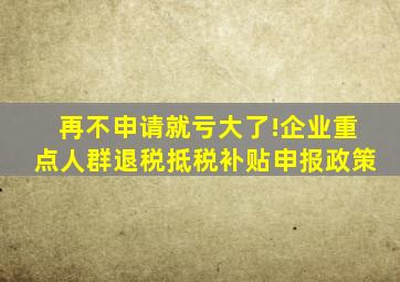 再不申请就亏大了!企业重点人群退税抵税补贴申报政策