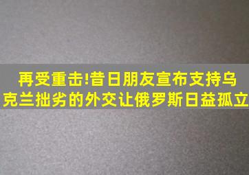 再受重击!昔日朋友宣布支持乌克兰,拙劣的外交让俄罗斯日益孤立