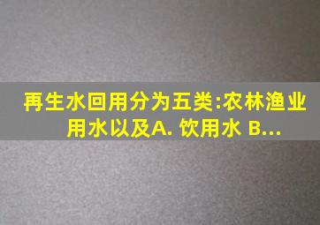 再生水回用分为五类:农、林、渔业用水以及( )。 A. 饮用水 B...