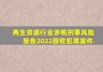 再生资源行业涉税刑事风险报告(2022)回收犯罪案件