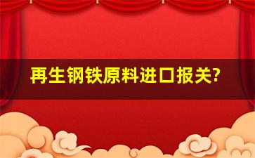 再生钢铁原料进口报关?