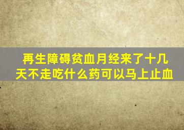 再生障碍贫血月经来了十几天不走吃什么药可以马上止血