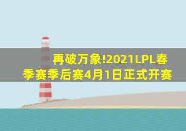 再破万象!2021LPL春季赛季后赛4月1日正式开赛 