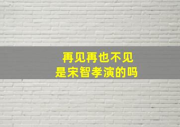 再见,再也不见是宋智孝演的吗