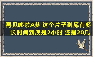 再见,哆啦A梦 这个片子到底有多长时间到底是2小时 还是20几分钟