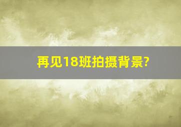 再见18班拍摄背景?