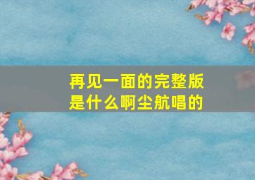 再见一面的完整版是什么啊(尘航唱的。