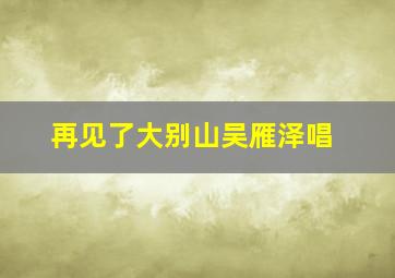 再见了大别山吴雁泽唱