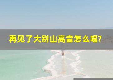 再见了大别山高音怎么唱?