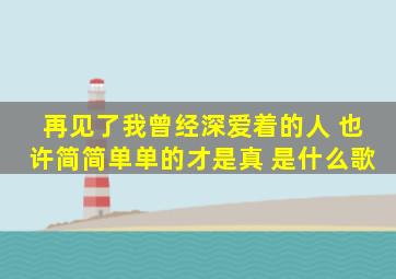 再见了我曾经深爱着的人 也许简简单单的才是真 是什么歌