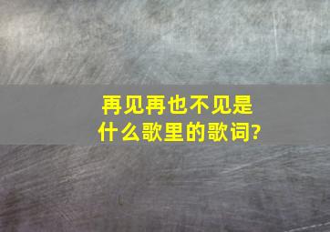 再见再也不见是什么歌里的歌词?