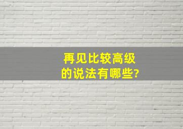 再见比较高级的说法有哪些?