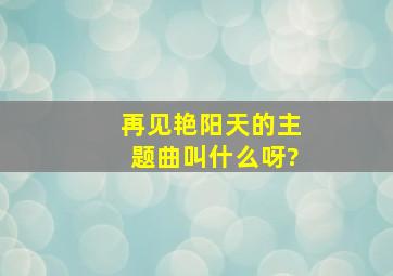 再见艳阳天的主题曲叫什么呀?