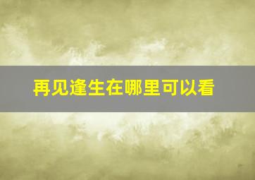 再见逢生在哪里可以看