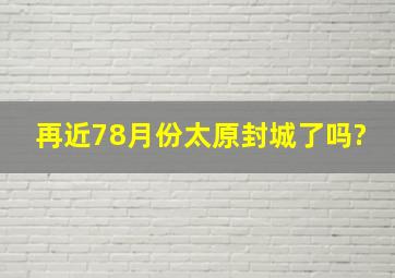 再近7,8月份太原封城了吗?